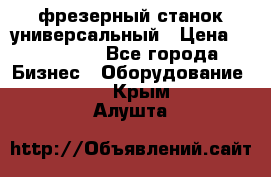 фрезерный станок универсальный › Цена ­ 130 000 - Все города Бизнес » Оборудование   . Крым,Алушта